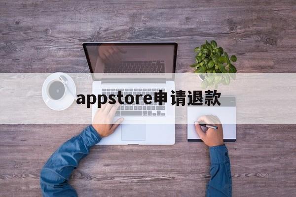 appstore申请退款(appstore申请退款理由怎么写)