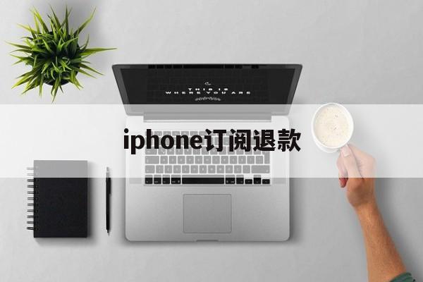 iphone订阅退款(iPhone订阅退款多久到账)