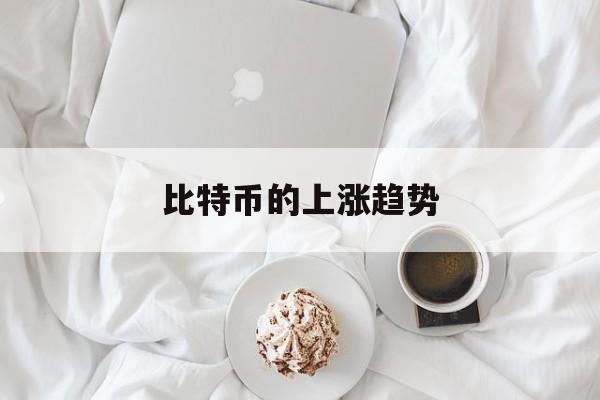 比特币的上涨趋势(比特币上涨势头怎么样)